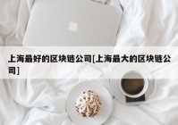 上海最好的区块链公司[上海最大的区块链公司]