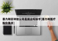 塞力斯区块链公司是国企吗知乎[塞力斯医疗股份集团]