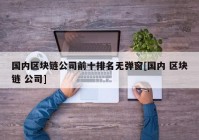 国内区块链公司前十排名无弹窗[国内 区块链 公司]