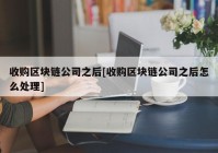 收购区块链公司之后[收购区块链公司之后怎么处理]