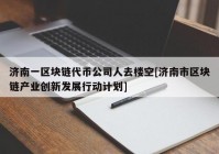 济南一区块链代币公司人去楼空[济南市区块链产业创新发展行动计划]