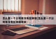 怎么查一个公司有没有区块链[怎么查一个公司有没有区块链项目]