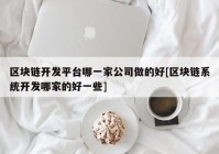 区块链开发平台哪一家公司做的好[区块链系统开发哪家的好一些]