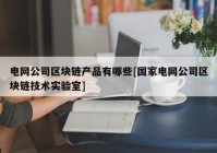 电网公司区块链产品有哪些[国家电网公司区块链技术实验室]