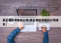 真正做区块链的公司[真正做区块链的公司排名]