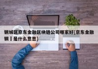 钢城区京东金融区块链公司哪家好[京东金融钢镚是什么意思]