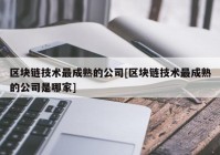 区块链技术最成熟的公司[区块链技术最成熟的公司是哪家]