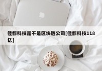 佳都科技是不是区块链公司[佳都科技118亿]