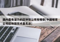 国内最有潜力的区块链公司有哪些[中国哪家公司区块链技术最先进]