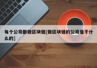 每个公司都做区块链[做区块链的公司是干什么的]