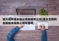 恒大区块链金融公司有哪些公司[恒大互联网金融服务有限公司可靠吗]