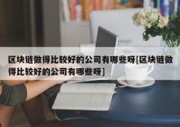 区块链做得比较好的公司有哪些呀[区块链做得比较好的公司有哪些呀]