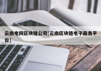 云南电网区块链公司[云南区块链电子商务平台]