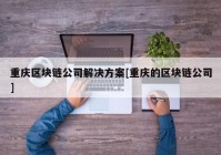 重庆区块链公司解决方案[重庆的区块链公司]