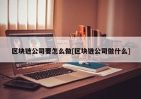 区块链公司要怎么做[区块链公司做什么]